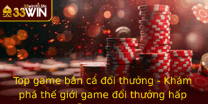 Top Game Ban Ca Oi Thuong Kham Pha The Gioi Game Oi Thuong Hap Dan Tu 33Win